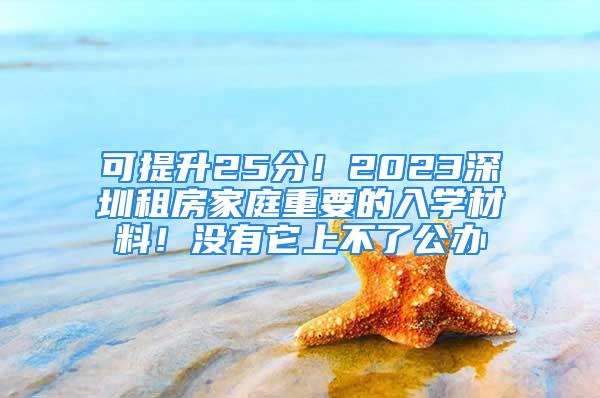 可提升25分！2023深圳租房家庭重要的入學材料！沒有它上不了公辦