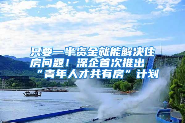 只要一半資金就能解決住房問題！深企首次推出“青年人才共有房”計劃