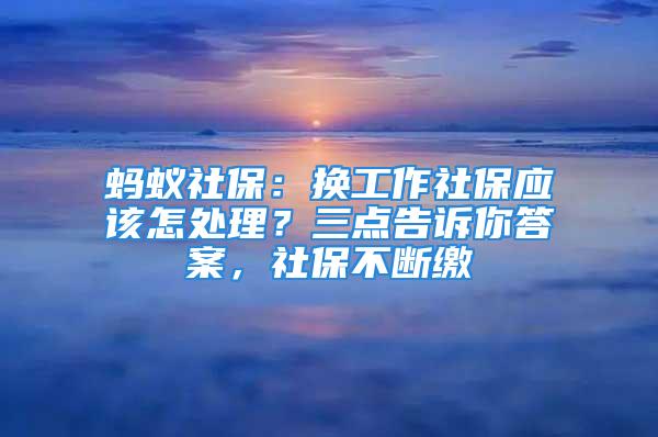 螞蟻社保：換工作社保應該怎處理？三點告訴你答案，社保不斷繳