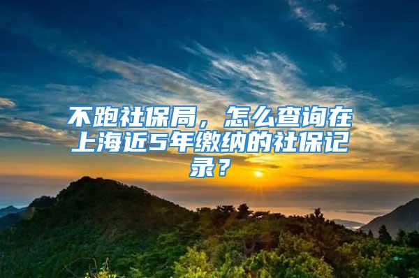 不跑社保局，怎么查詢在上海近5年繳納的社保記錄？