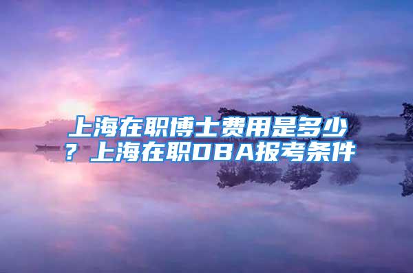 上海在職博士費用是多少？上海在職DBA報考條件