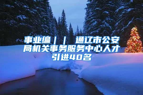 事業編｜｜ 通遼市公安局機關事務服務中心人才引進40名