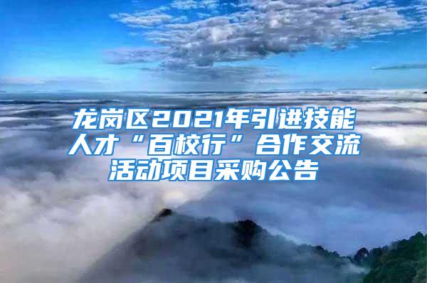 龍崗區2021年引進技能人才“百校行”合作交流活動項目采購公告