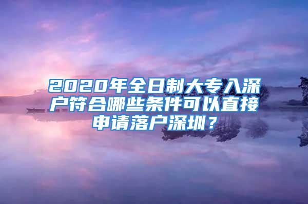 2020年全日制大專入深戶符合哪些條件可以直接申請落戶深圳？