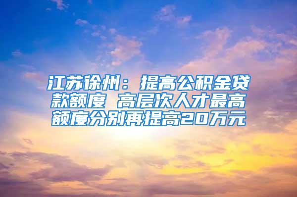 江蘇徐州：提高公積金貸款額度 高層次人才最高額度分別再提高20萬元