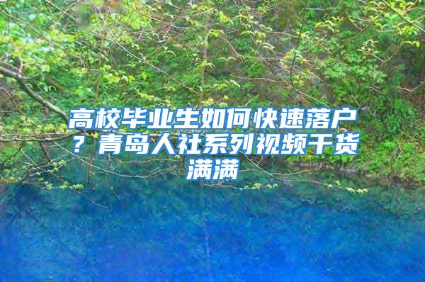 高校畢業生如何快速落戶？青島人社系列視頻干貨滿滿