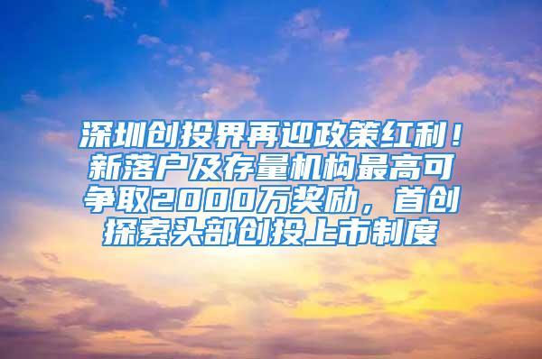 深圳創投界再迎政策紅利！新落戶及存量機構最高可爭取2000萬獎勵，首創探索頭部創投上市制度