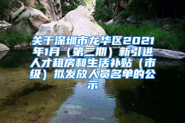 關于深圳市龍華區2021年1月（第二期）新引進人才租房和生活補貼（市級）擬發放人員名單的公示