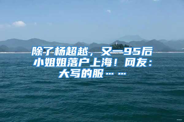 除了楊超越，又一95后小姐姐落戶上海！網友：大寫的服……