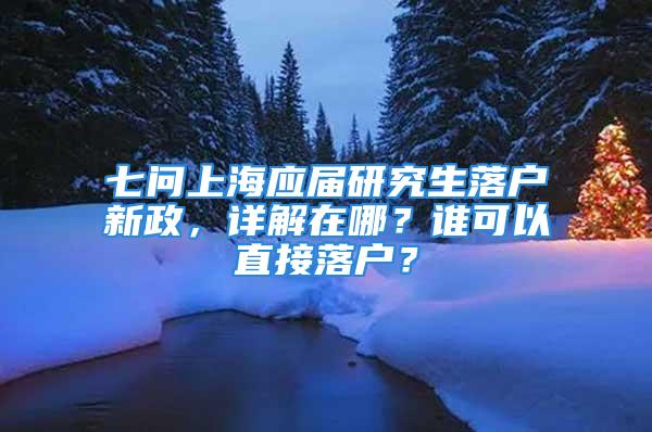 七問上海應屆研究生落戶新政，詳解在哪？誰可以直接落戶？