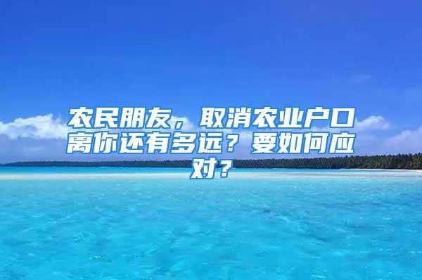 農民朋友，取消農業戶口離你還有多遠？要如何應對？