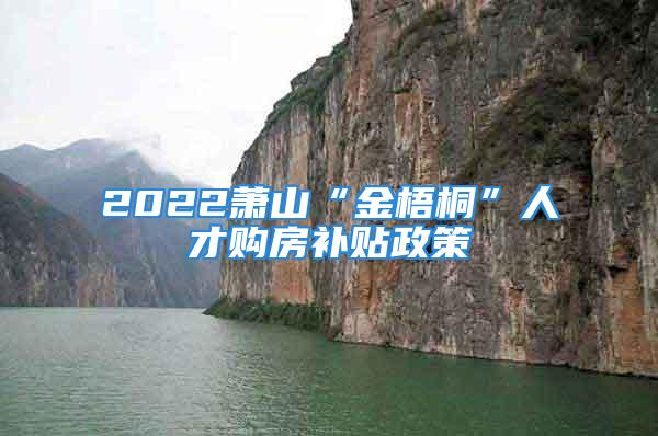 2022蕭山“金梧桐”人才購房補貼政策