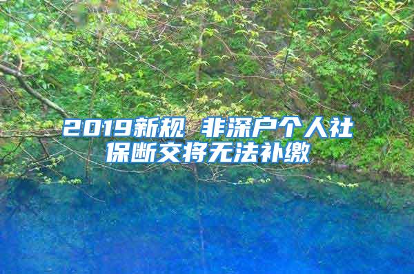 2019新規 非深戶個人社保斷交將無法補繳