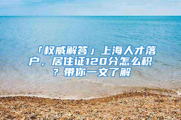 「權威解答」上海人才落戶，居住證120分怎么積？帶你一文了解