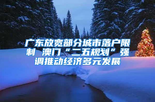 廣東放寬部分城市落戶限制 澳門“二五規劃”強調推動經濟多元發展