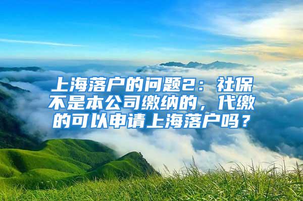 上海落戶的問題2：社保不是本公司繳納的，代繳的可以申請上海落戶嗎？