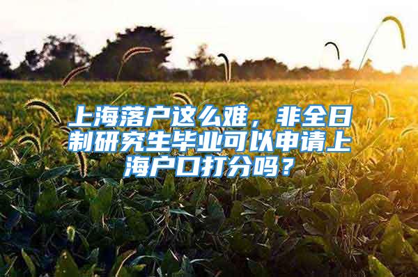 上海落戶這么難，非全日制研究生畢業可以申請上海戶口打分嗎？