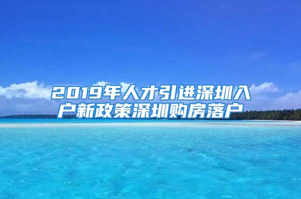 2019年人才引進深圳入戶新政策深圳購房落戶