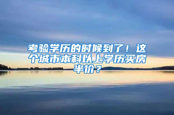 考驗學歷的時候到了！這個城市本科以上學歷買房半價？