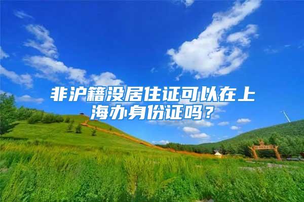 非滬籍沒居住證可以在上海辦身份證嗎？