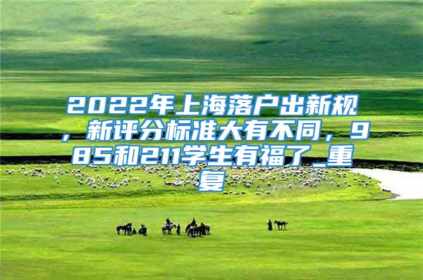 2022年上海落戶出新規，新評分標準大有不同，985和211學生有福了_重復