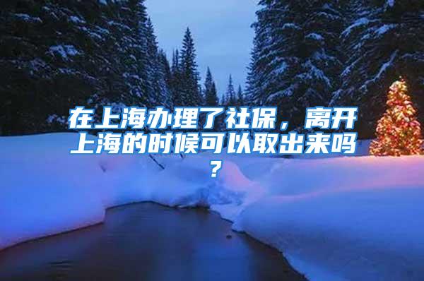 在上海辦理了社保，離開上海的時候可以取出來嗎？