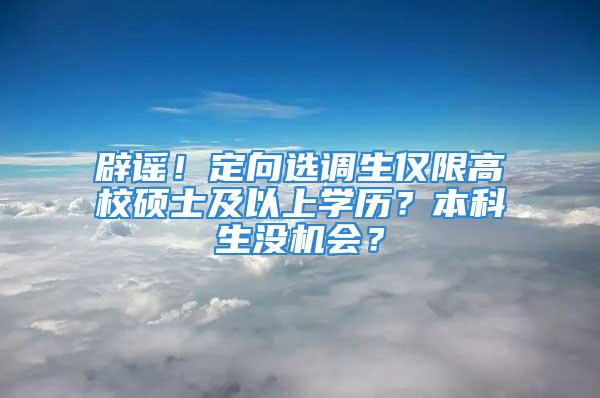 辟謠！定向選調生僅限高校碩士及以上學歷？本科生沒機會？