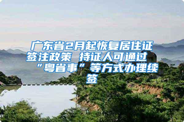 廣東省2月起恢復居住證簽注政策 持證人可通過“粵省事”等方式辦理續簽