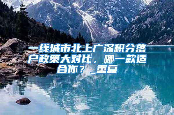 一線城市北上廣深積分落戶政策大對比，哪一款適合你？_重復