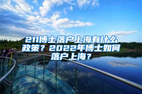 211博士落戶上海有什么政策？2022年博士如何落戶上海？