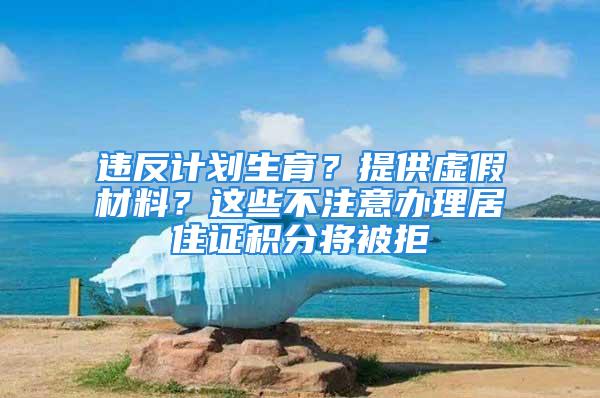 違反計劃生育？提供虛假材料？這些不注意辦理居住證積分將被拒