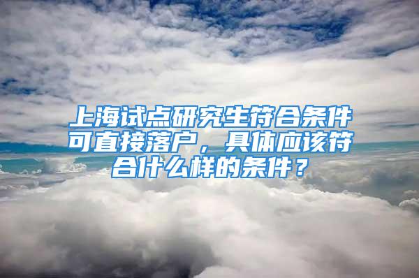 上海試點研究生符合條件可直接落戶，具體應該符合什么樣的條件？