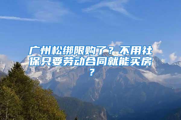 廣州松綁限購了？不用社保只要勞動合同就能買房？