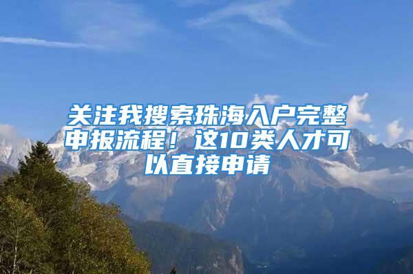 關注我搜索珠海入戶完整申報流程！這10類人才可以直接申請