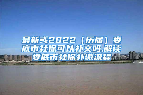 最新或2022（歷屆）婁底市社?？梢匝a交嗎,解讀婁底市社保補繳流程