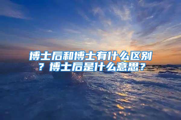 博士后和博士有什么區別？博士后是什么意思？