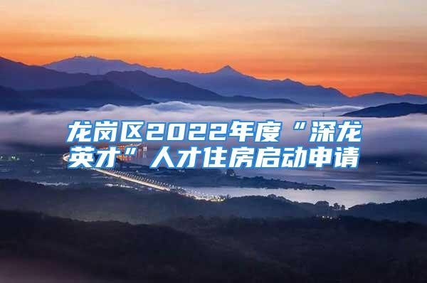 龍崗區2022年度“深龍英才”人才住房啟動申請