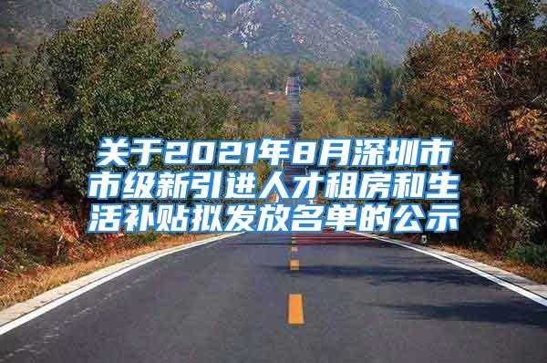 關于2021年8月深圳市市級新引進人才租房和生活補貼擬發放名單的公示