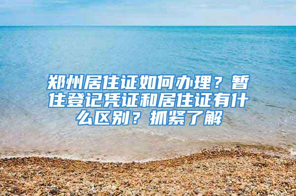 鄭州居住證如何辦理？暫住登記憑證和居住證有什么區別？抓緊了解