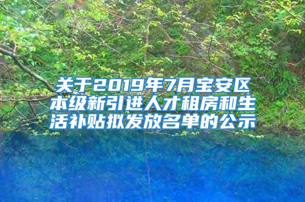 關于2019年7月寶安區本級新引進人才租房和生活補貼擬發放名單的公示