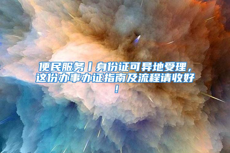 便民服務丨身份證可異地受理，這份辦事辦證指南及流程請收好！