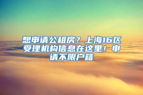 想申請公租房？上海16區受理機構信息在這里！申請不限戶籍