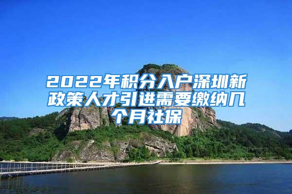 2022年積分入戶深圳新政策人才引進需要繳納幾個月社保