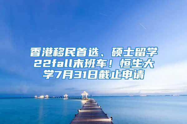 香港移民首選、碩士留學22fall末班車！恒生大學7月31日截止申請