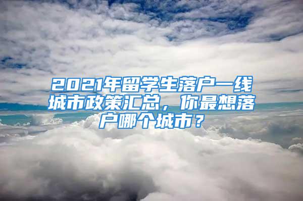 2021年留學生落戶一線城市政策匯總，你最想落戶哪個城市？