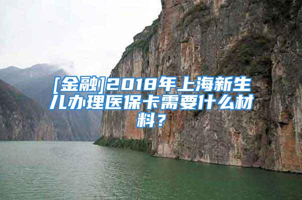 [金融]2018年上海新生兒辦理醫?？ㄐ枰裁床牧?？