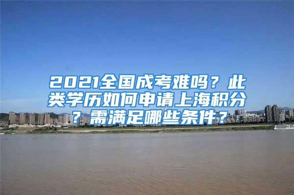 2021全國成考難嗎？此類學歷如何申請上海積分？需滿足哪些條件？