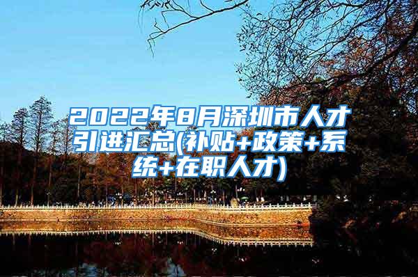 2022年8月深圳市人才引進匯總(補貼+政策+系統+在職人才)