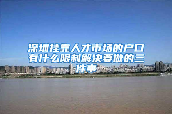 深圳掛靠人才市場的戶口有什么限制解決要做的三件事