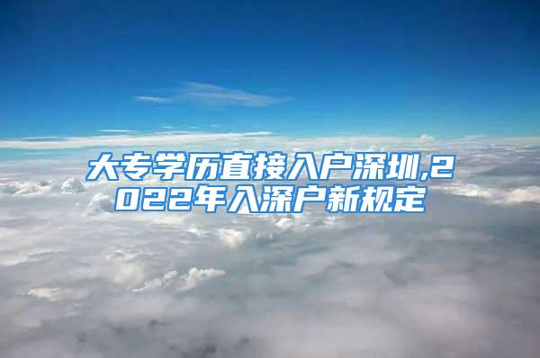 大專學歷直接入戶深圳,2022年入深戶新規定